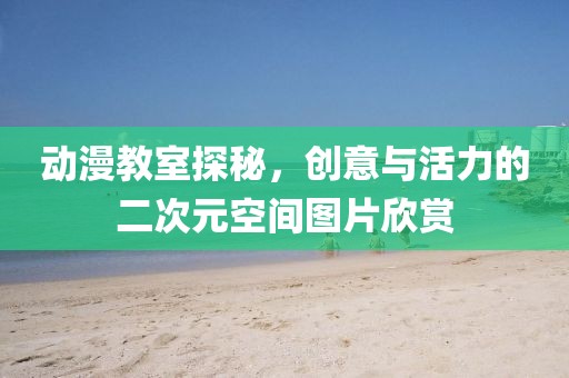 动漫教室探秘，创意与活力的二次元空间图片欣赏