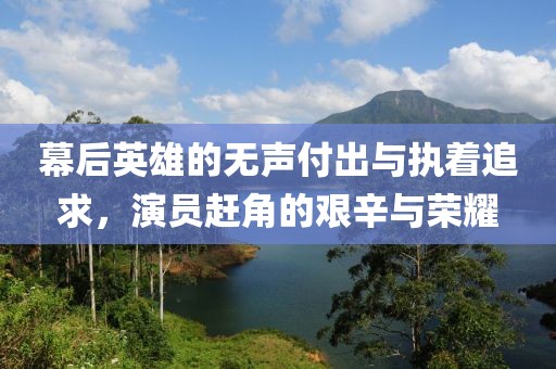 幕后英雄的无声付出与执着追求，演员赶角的艰辛与荣耀