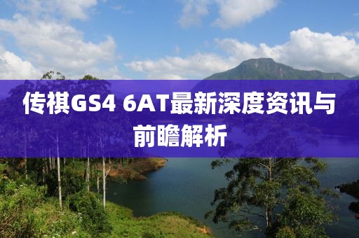 传祺GS4 6AT最新深度资讯与前瞻解析