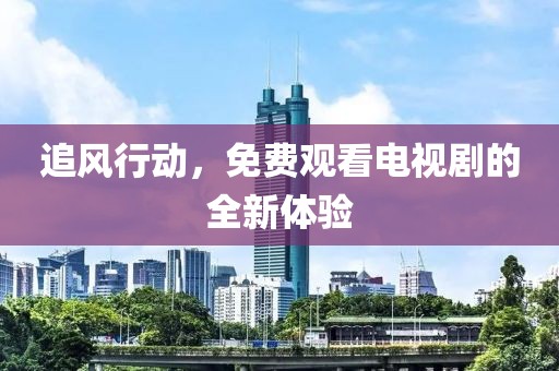 追风行动，免费观看电视剧的全新体验
