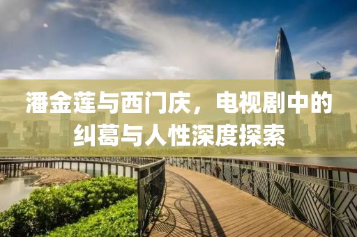 潘金莲与西门庆，电视剧中的纠葛与人性深度探索