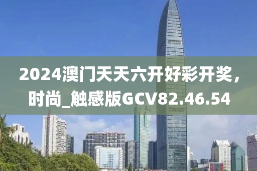 2024澳门天天六开好彩开奖，时尚_触感版GCV82.46.54