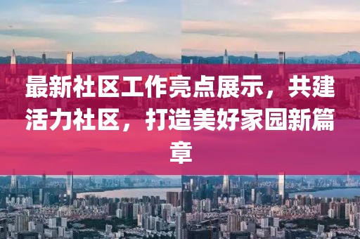 最新社区工作亮点展示，共建活力社区，打造美好家园新篇章