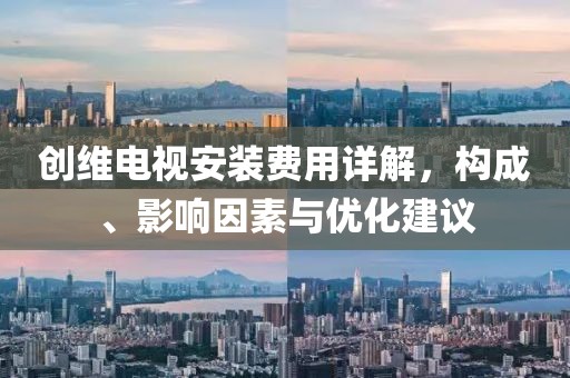 创维电视安装费用详解，构成、影响因素与优化建议