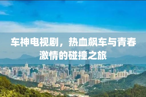 车神电视剧，热血飙车与青春激情的碰撞之旅