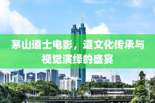 茅山道士电影，道文化传承与视觉演绎的盛宴
