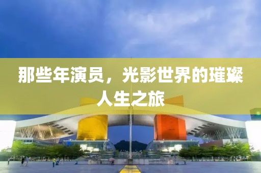 那些年演员，光影世界的璀璨人生之旅