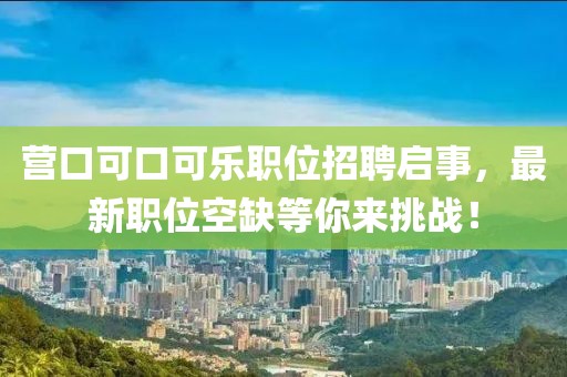 营口可口可乐职位招聘启事，最新职位空缺等你来挑战！