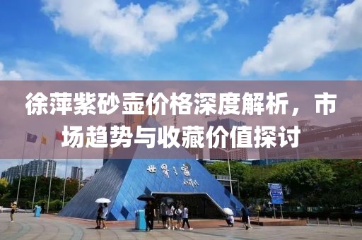 徐萍紫砂壶价格深度解析，市场趋势与收藏价值探讨