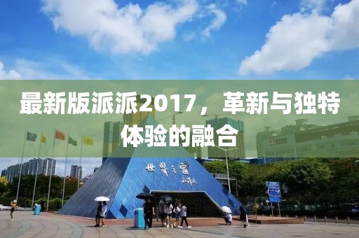最新版派派2017，革新与独特体验的融合