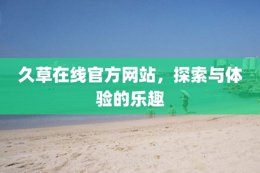 久草在线官方网站，探索与体验的乐趣