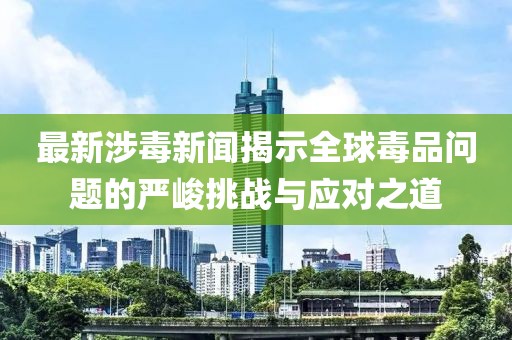 最新涉毒新闻揭示全球毒品问题的严峻挑战与应对之道