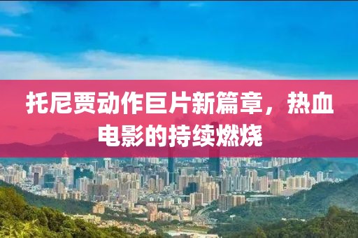 托尼贾动作巨片新篇章，热血电影的持续燃烧
