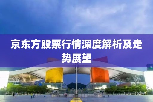 京东方股票行情深度解析及走势展望