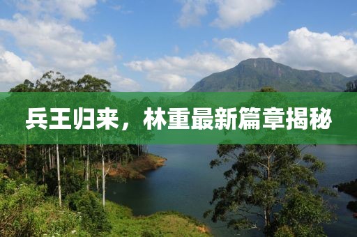 兵王归来，林重最新篇章揭秘