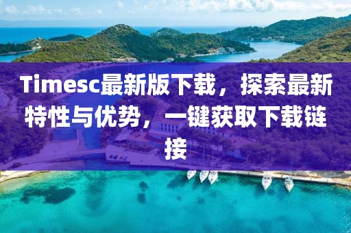 Timesc最新版下载，探索最新特性与优势，一键获取下载链接