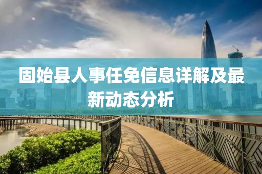 固始县人事任免信息详解及最新动态分析