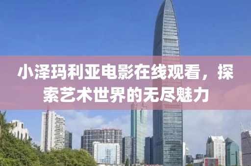 小泽玛利亚电影在线观看，探索艺术世界的无尽魅力