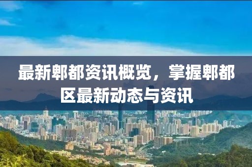 最新郫都资讯概览，掌握郫都区最新动态与资讯