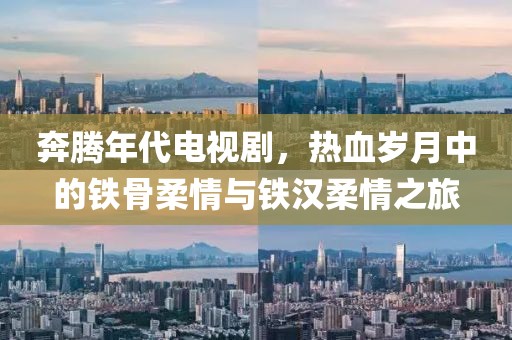 奔腾年代电视剧，热血岁月中的铁骨柔情与铁汉柔情之旅