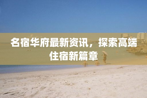 名宿华府最新资讯，探索高端住宿新篇章