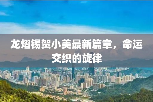 龙熠锡贺小美最新篇章，命运交织的旋律