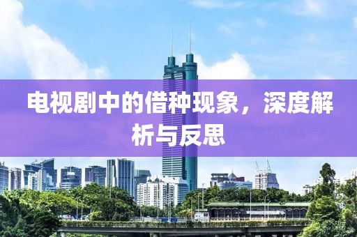 电视剧中的借种现象，深度解析与反思