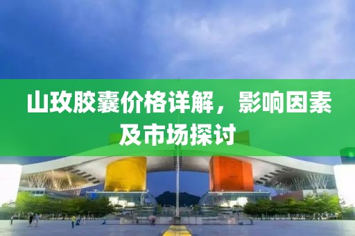 山玫胶囊价格详解，影响因素及市场探讨