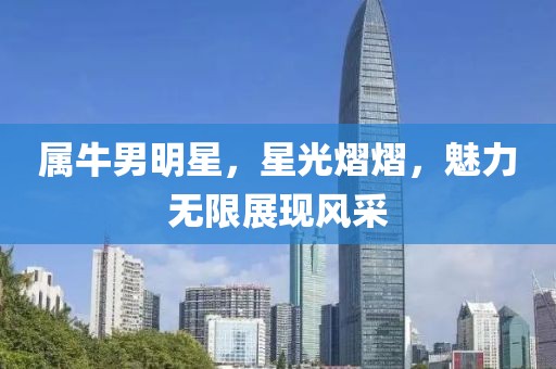 属牛男明星，星光熠熠，魅力无限展现风采