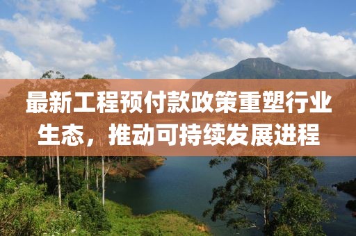 最新工程预付款政策重塑行业生态，推动可持续发展进程