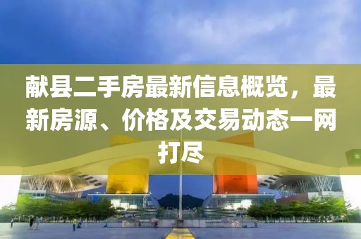 献县二手房最新信息概览，最新房源、价格及交易动态一网打尽
