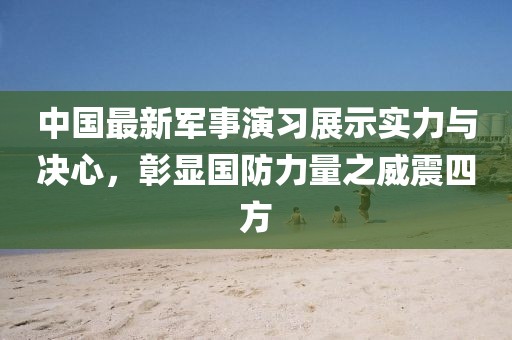 中国最新军事演习展示实力与决心，彰显国防力量之威震四方