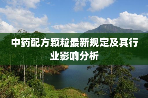 中药配方颗粒最新规定及其行业影响分析