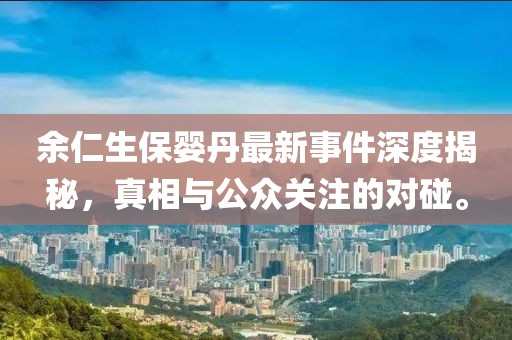 余仁生保婴丹最新事件深度揭秘，真相与公众关注的对碰。