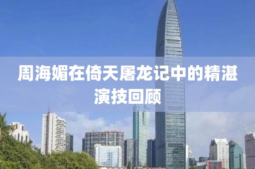 周海媚在倚天屠龙记中的精湛演技回顾