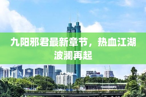 九阳邪君最新章节，热血江湖波澜再起