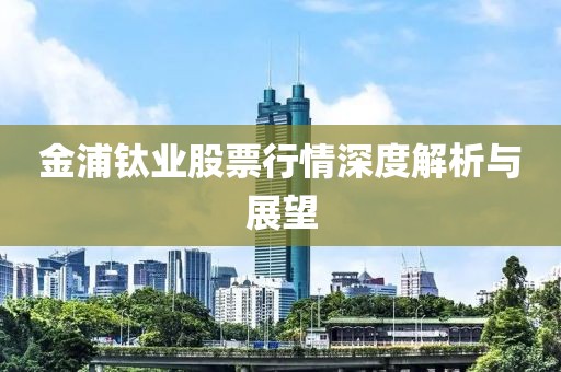 金浦钛业股票行情深度解析与展望