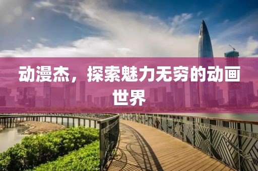 动漫杰，探索魅力无穷的动画世界
