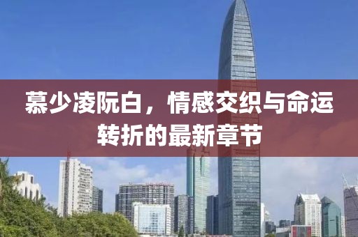 慕少凌阮白，情感交织与命运转折的最新章节