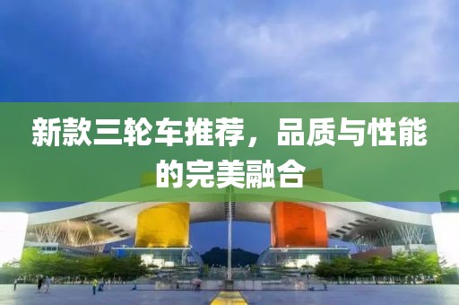 新款三轮车推荐，品质与性能的完美融合