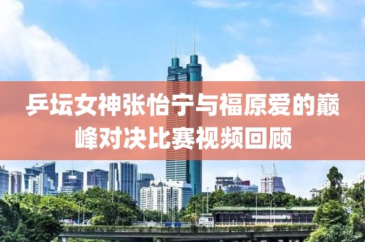 乒坛女神张怡宁与福原爱的巅峰对决比赛视频回顾