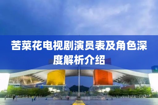 苦菜花电视剧演员表及角色深度解析介绍