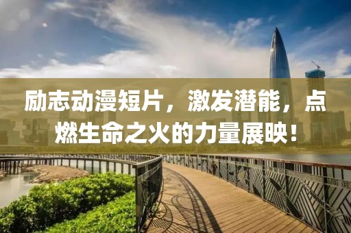 励志动漫短片，激发潜能，点燃生命之火的力量展映！