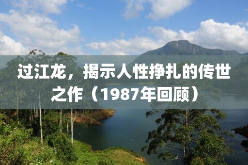 过江龙，揭示人性挣扎的传世之作（1987年回顾）