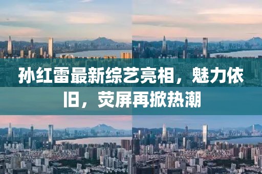 孙红雷最新综艺亮相，魅力依旧，荧屏再掀热潮