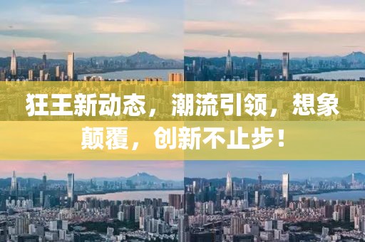 狂王新动态，潮流引领，想象颠覆，创新不止步！