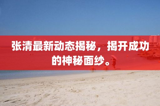 张清最新动态揭秘，揭开成功的神秘面纱。
