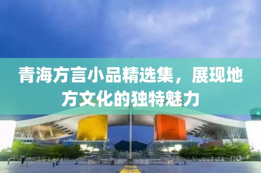 青海方言小品精选集，展现地方文化的独特魅力