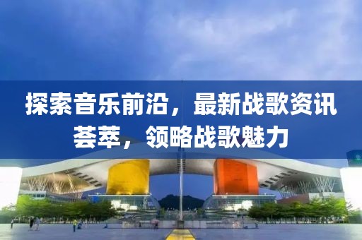 探索音乐前沿，最新战歌资讯荟萃，领略战歌魅力