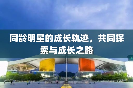 同龄明星的成长轨迹，共同探索与成长之路